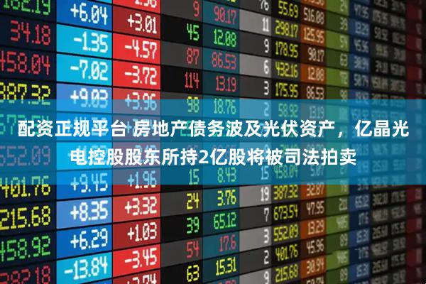 配資正規(guī)平臺(tái) 房地產(chǎn)債務(wù)波及光伏資產(chǎn)，億晶光電控股股東所持2億股將被司法拍賣(mài)