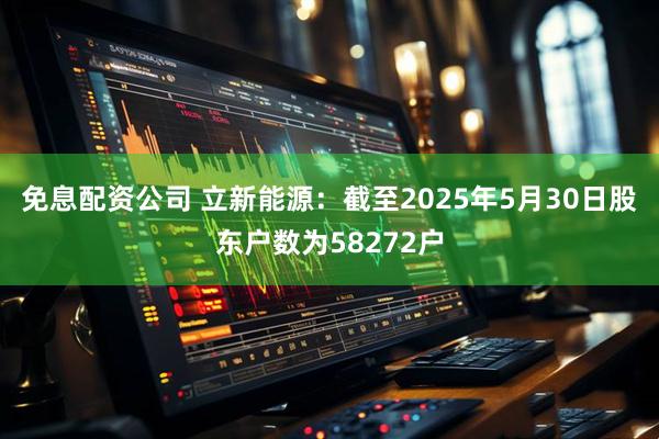 免息配資公司 立新能源：截至2025年5月30日股東戶數(shù)為58272戶