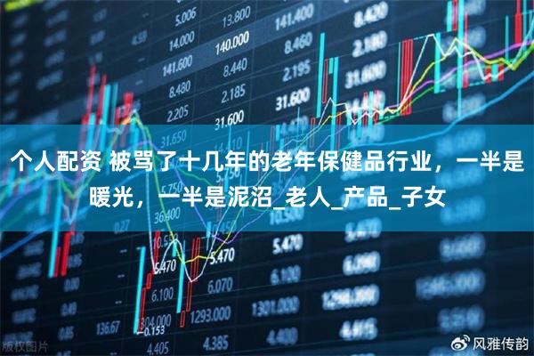 個人配資 被罵了十幾年的老年保健品行業(yè)，一半是暖光，一半是泥沼_老人_產(chǎn)品_子女