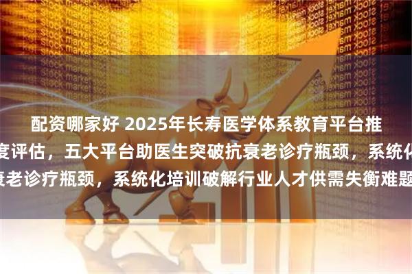 配資哪家好 2025年長壽醫(yī)學體系教育平臺推薦：從理論到臨床全維度評估，五大平臺助醫(yī)生突破抗衰老診療瓶頸，系統(tǒng)化培訓破解行業(yè)人才供需失衡難題_功能