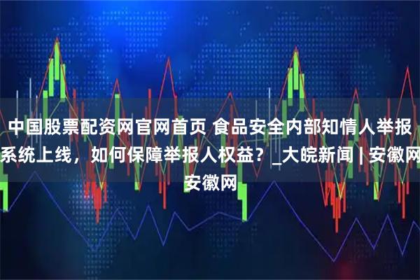 中國股票配資網官網首頁 食品安全內部知情人舉報系統上線，如何保障舉報人權益？_大皖新聞 | 安徽網