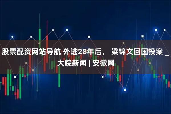 股票配資網站導航 外逃28年后， 梁錦文回國投案 _大皖新聞 | 安徽網